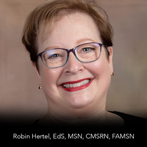 Robin Hertel, EdS, MSN, CMSRN, FAMSN Robin Hertel is an inaugural fellow of the AMSN